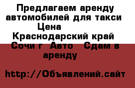 Предлагаем аренду автомобилей для такси › Цена ­ 1 300 - Краснодарский край, Сочи г. Авто » Сдам в аренду   